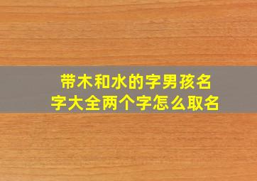 带木和水的字男孩名字大全两个字怎么取名