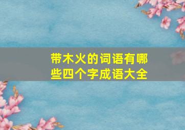 带木火的词语有哪些四个字成语大全