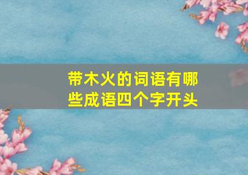 带木火的词语有哪些成语四个字开头