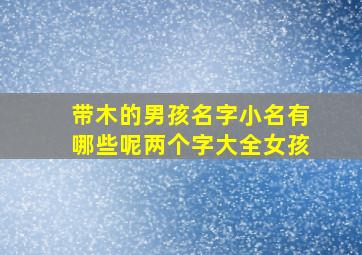 带木的男孩名字小名有哪些呢两个字大全女孩