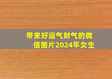 带来好运气财气的微信图片2024年女生