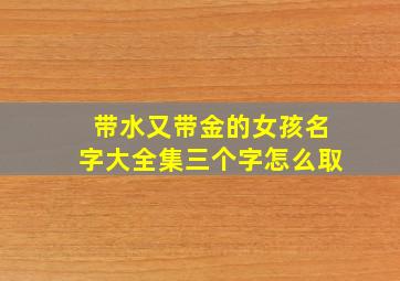 带水又带金的女孩名字大全集三个字怎么取