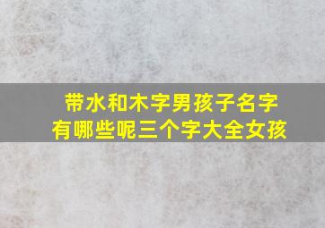 带水和木字男孩子名字有哪些呢三个字大全女孩