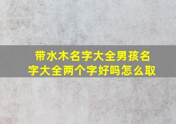 带水木名字大全男孩名字大全两个字好吗怎么取