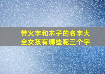 带火字和木子的名字大全女孩有哪些呢三个字