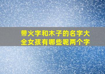 带火字和木子的名字大全女孩有哪些呢两个字