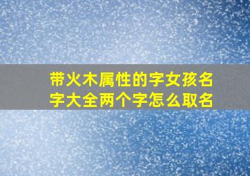 带火木属性的字女孩名字大全两个字怎么取名