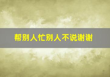 帮别人忙别人不说谢谢