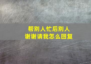 帮别人忙后别人谢谢请我怎么回复