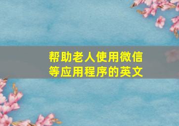 帮助老人使用微信等应用程序的英文