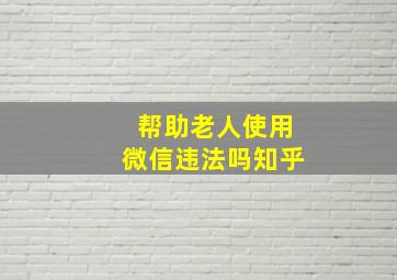 帮助老人使用微信违法吗知乎