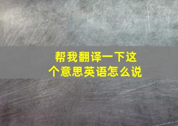 帮我翻译一下这个意思英语怎么说