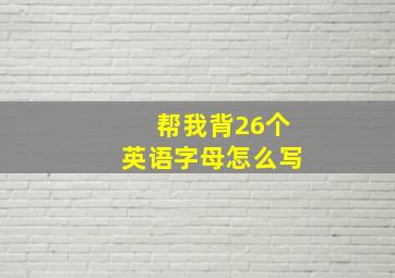 帮我背26个英语字母怎么写