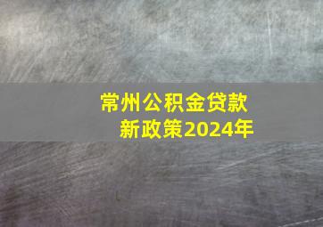 常州公积金贷款新政策2024年