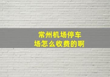 常州机场停车场怎么收费的啊