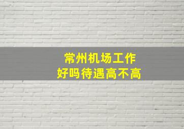 常州机场工作好吗待遇高不高