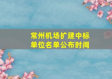 常州机场扩建中标单位名单公布时间