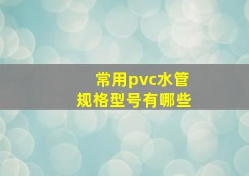 常用pvc水管规格型号有哪些