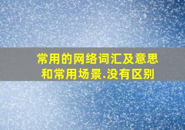 常用的网络词汇及意思和常用场景.没有区别