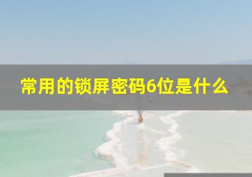 常用的锁屏密码6位是什么