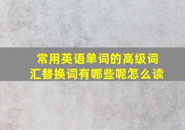 常用英语单词的高级词汇替换词有哪些呢怎么读