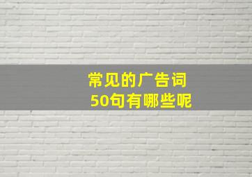 常见的广告词50句有哪些呢