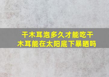 干木耳泡多久才能吃干木耳能在太阳底下暴晒吗