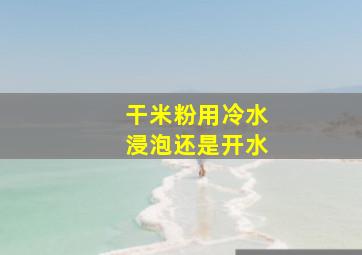 干米粉用冷水浸泡还是开水