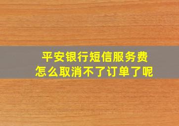 平安银行短信服务费怎么取消不了订单了呢