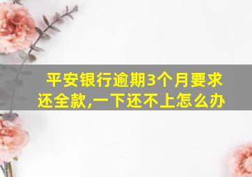 平安银行逾期3个月要求还全款,一下还不上怎么办