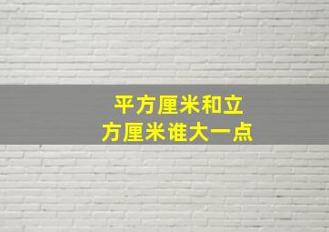 平方厘米和立方厘米谁大一点