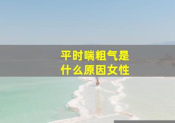 平时喘粗气是什么原因女性