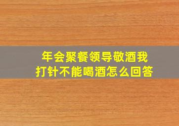 年会聚餐领导敬酒我打针不能喝酒怎么回答