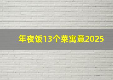 年夜饭13个菜寓意2025