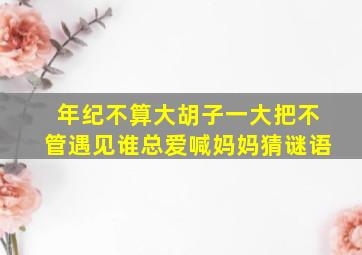 年纪不算大胡子一大把不管遇见谁总爱喊妈妈猜谜语