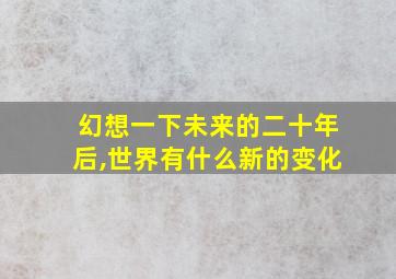 幻想一下未来的二十年后,世界有什么新的变化