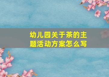 幼儿园关于茶的主题活动方案怎么写