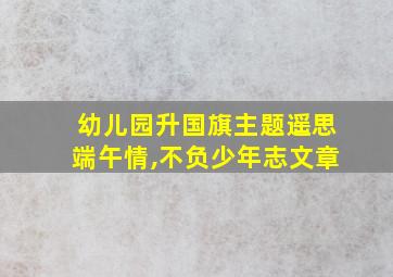 幼儿园升国旗主题遥思端午情,不负少年志文章