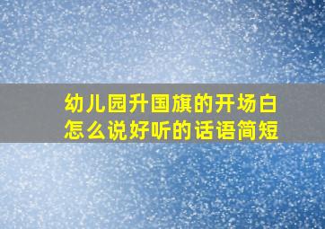 幼儿园升国旗的开场白怎么说好听的话语简短