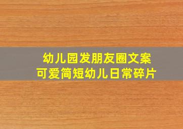 幼儿园发朋友圈文案可爱简短幼儿日常碎片