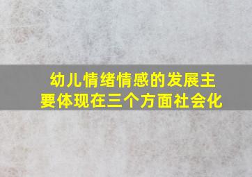 幼儿情绪情感的发展主要体现在三个方面社会化