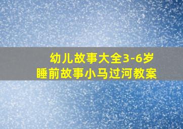 幼儿故事大全3-6岁睡前故事小马过河教案