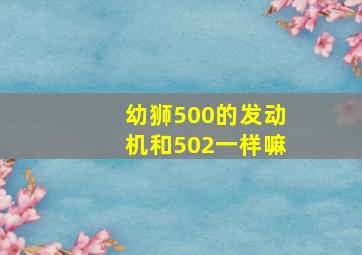 幼狮500的发动机和502一样嘛