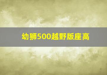 幼狮500越野版座高