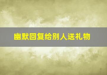 幽默回复给别人送礼物