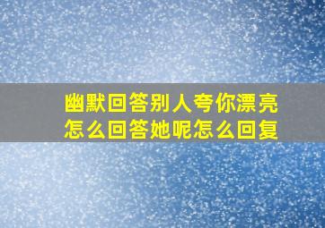 幽默回答别人夸你漂亮怎么回答她呢怎么回复