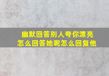 幽默回答别人夸你漂亮怎么回答她呢怎么回复他