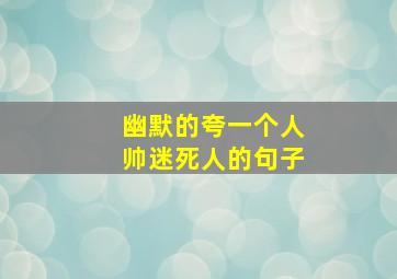 幽默的夸一个人帅迷死人的句子