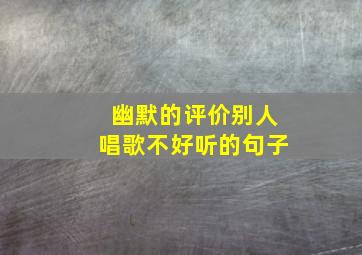 幽默的评价别人唱歌不好听的句子