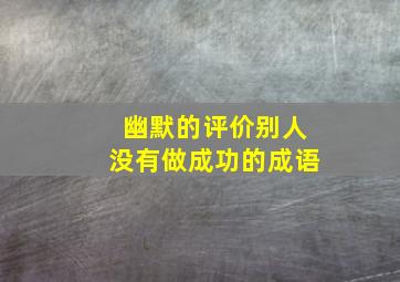 幽默的评价别人没有做成功的成语